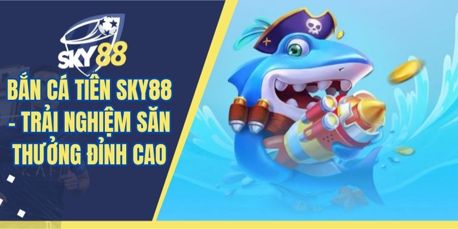 Bắn Cá Tiên SKY88 - Trải Nghiệm Săn Thưởng Đỉnh Cao